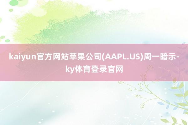 kaiyun官方网站苹果公司(AAPL.US)周一暗示-ky体育登录官网