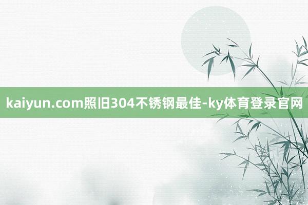 kaiyun.com照旧304不锈钢最佳-ky体育登录官网