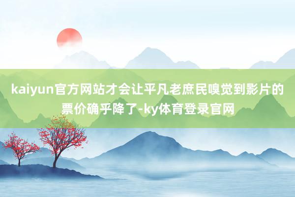 kaiyun官方网站才会让平凡老庶民嗅觉到影片的票价确乎降了-ky体育登录官网