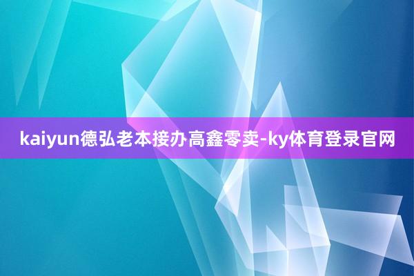 kaiyun德弘老本接办高鑫零卖-ky体育登录官网