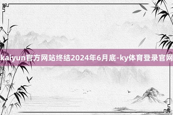 kaiyun官方网站终结2024年6月底-ky体育登录官网