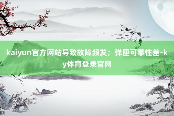 kaiyun官方网站导致故障频发；弹匣可靠性差-ky体育登录官网
