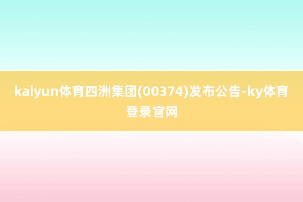 kaiyun体育四洲集团(00374)发布公告-ky体育登录官网