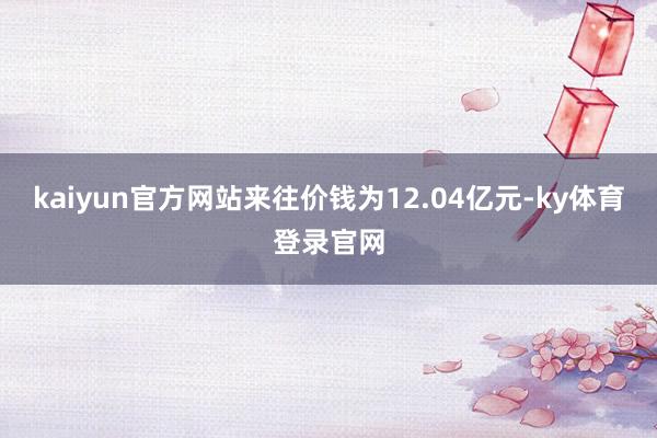 kaiyun官方网站来往价钱为12.04亿元-ky体育登录官网