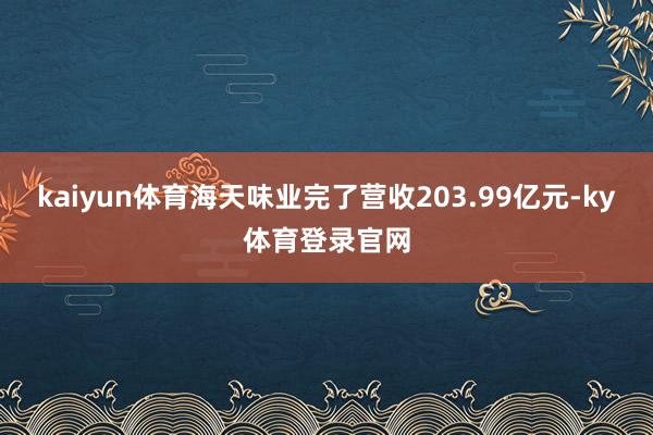 kaiyun体育海天味业完了营收203.99亿元-ky体育登录官网