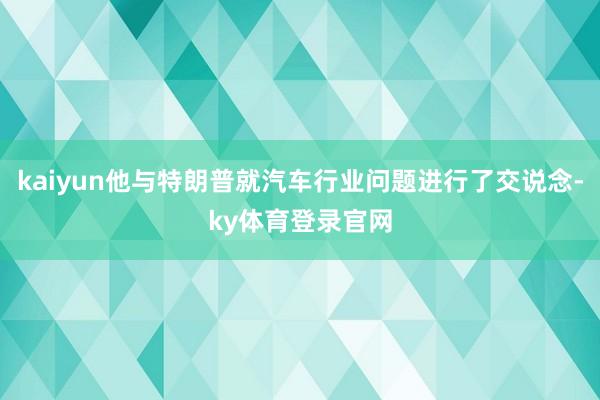 kaiyun他与特朗普就汽车行业问题进行了交说念-ky体育登录官网