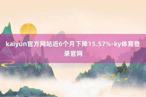 kaiyun官方网站近6个月下降15.57%-ky体育登录官网