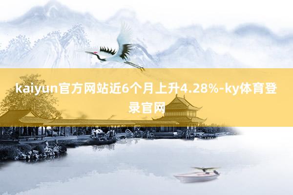 kaiyun官方网站近6个月上升4.28%-ky体育登录官网