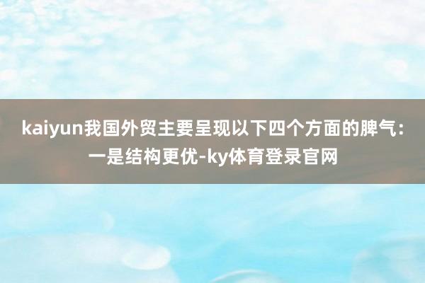 kaiyun我国外贸主要呈现以下四个方面的脾气:一是结构更优-ky体育登录官网