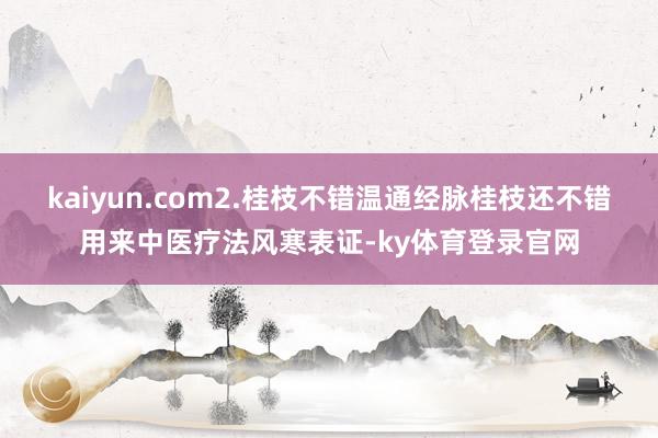 kaiyun.com2.桂枝不错温通经脉桂枝还不错用来中医疗法风寒表证-ky体育登录官网
