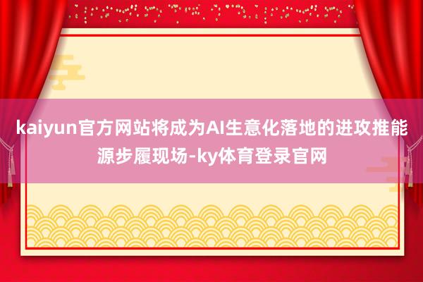 kaiyun官方网站将成为AI生意化落地的进攻推能源步履现场-ky体育登录官网