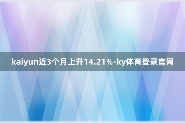 kaiyun近3个月上升14.21%-ky体育登录官网