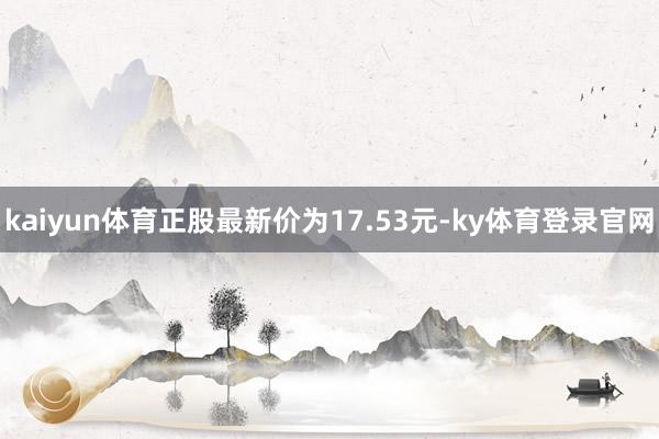 kaiyun体育正股最新价为17.53元-ky体育登录官网