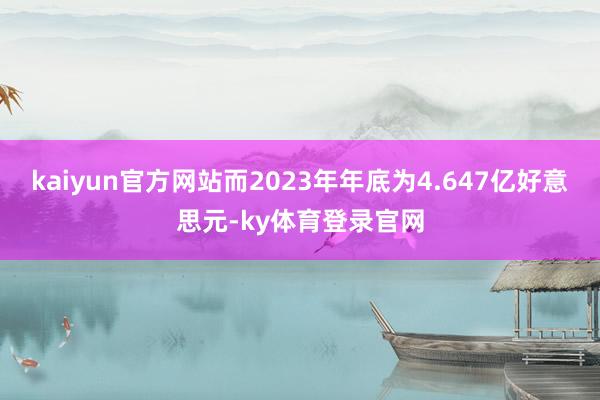 kaiyun官方网站而2023年年底为4.647亿好意思元-ky体育登录官网