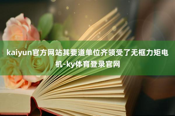 kaiyun官方网站其要道单位齐领受了无框力矩电机-ky体育登录官网