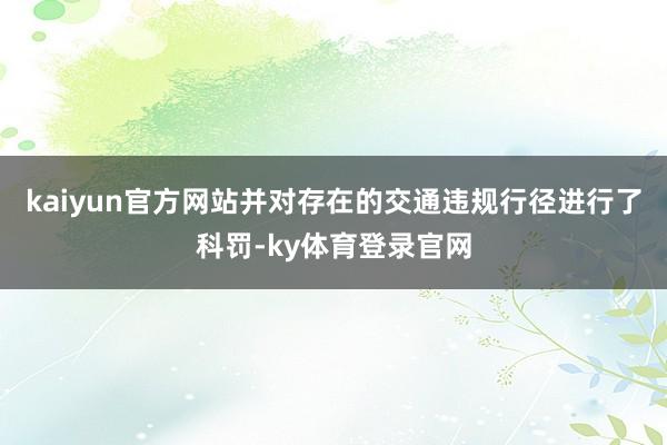 kaiyun官方网站并对存在的交通违规行径进行了科罚-ky体育登录官网