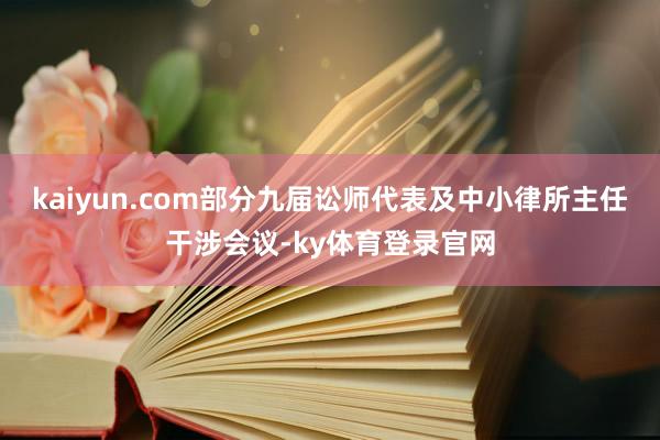 kaiyun.com部分九届讼师代表及中小律所主任干涉会议-ky体育登录官网