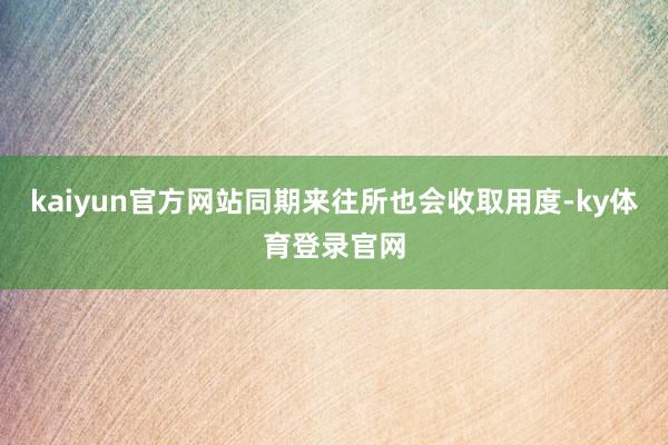 kaiyun官方网站同期来往所也会收取用度-ky体育登录官网