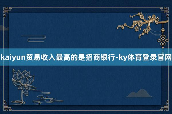 kaiyun贸易收入最高的是招商银行-ky体育登录官网