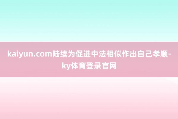 kaiyun.com陆续为促进中法相似作出自己孝顺-ky体育登录官网