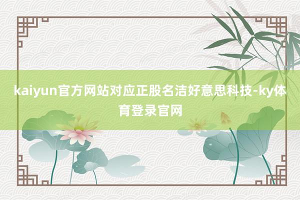 kaiyun官方网站对应正股名洁好意思科技-ky体育登录官网