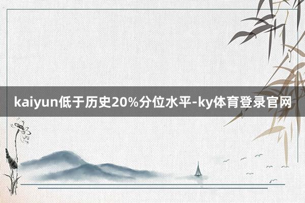 kaiyun低于历史20%分位水平-ky体育登录官网