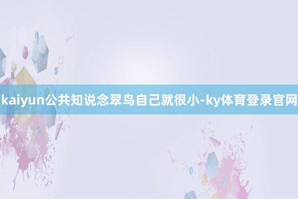 kaiyun公共知说念翠鸟自己就很小-ky体育登录官网