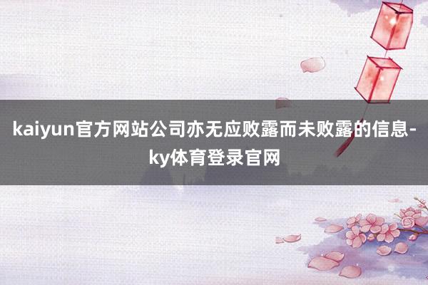 kaiyun官方网站公司亦无应败露而未败露的信息-ky体育登录官网