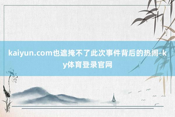 kaiyun.com也遮掩不了此次事件背后的热闹-ky体育登录官网