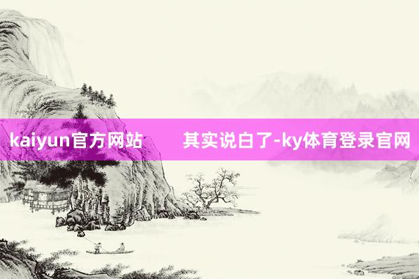 kaiyun官方网站        其实说白了-ky体育登录官网