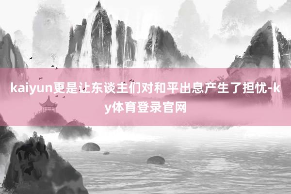 kaiyun更是让东谈主们对和平出息产生了担忧-ky体育登录官网