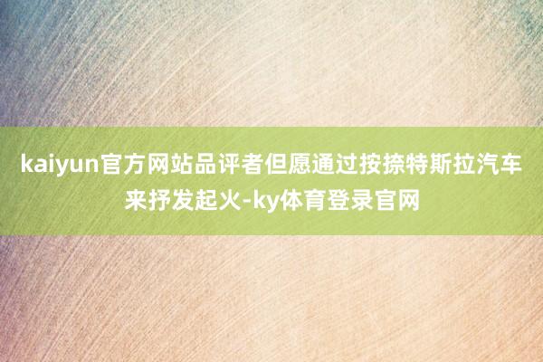 kaiyun官方网站品评者但愿通过按捺特斯拉汽车来抒发起火-ky体育登录官网