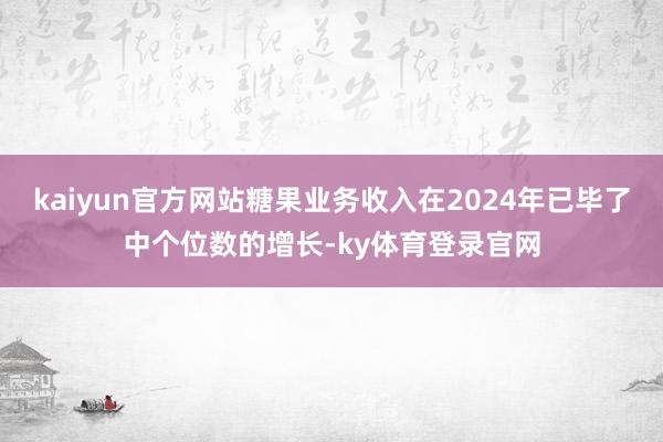 kaiyun官方网站糖果业务收入在2024年已毕了中个位数的增长-ky体育登录官网