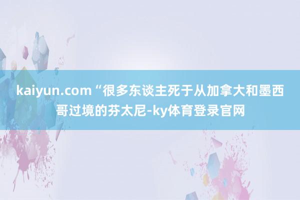 kaiyun.com“很多东谈主死于从加拿大和墨西哥过境的芬太尼-ky体育登录官网