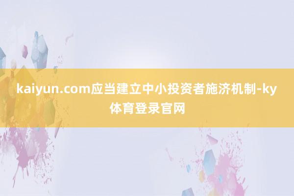 kaiyun.com应当建立中小投资者施济机制-ky体育登录官网