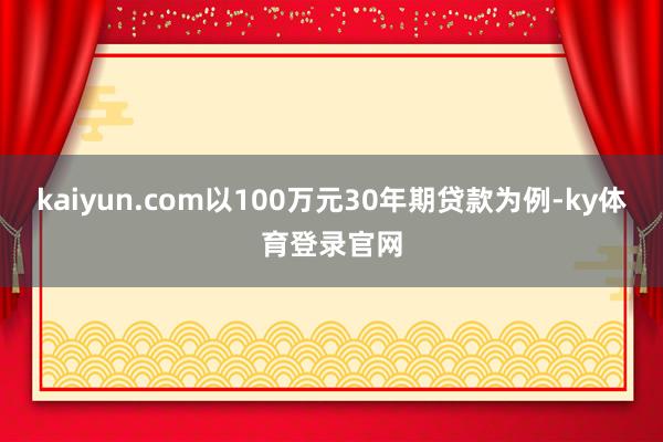kaiyun.com以100万元30年期贷款为例-ky体育登录官网