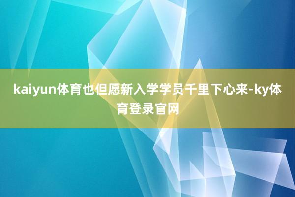 kaiyun体育也但愿新入学学员千里下心来-ky体育登录官网