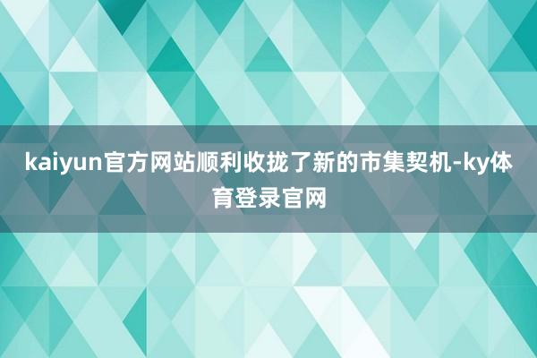 kaiyun官方网站顺利收拢了新的市集契机-ky体育登录官网