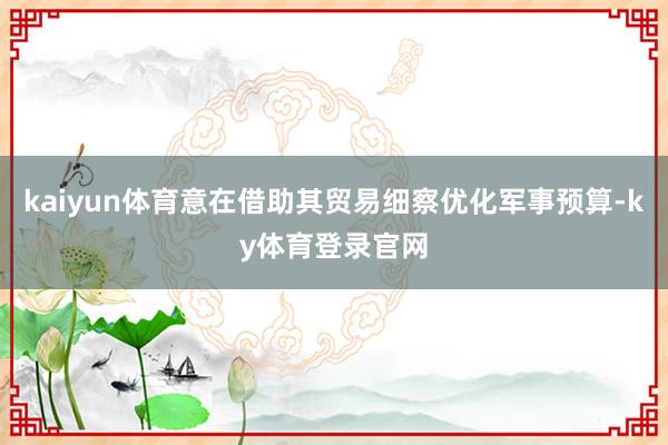 kaiyun体育意在借助其贸易细察优化军事预算-ky体育登录官网