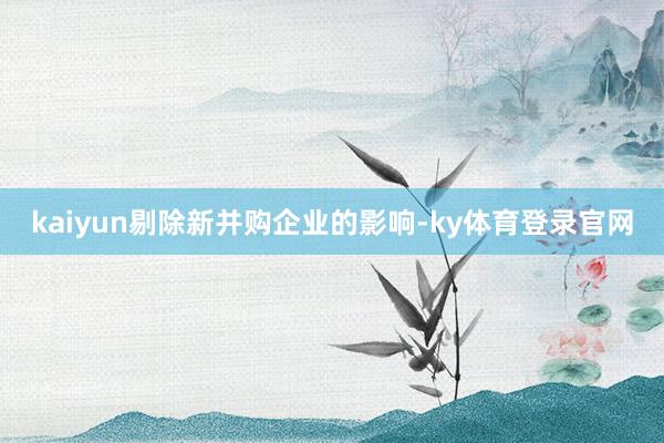 kaiyun剔除新并购企业的影响-ky体育登录官网