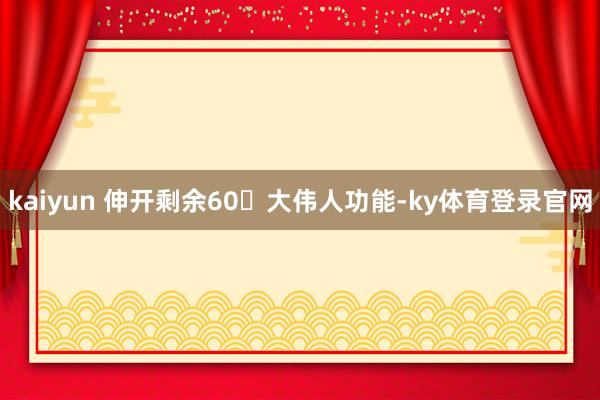 kaiyun 伸开剩余60大伟人功能-ky体育登录官网