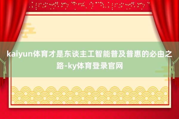 kaiyun体育才是东谈主工智能普及普惠的必由之路-ky体育登录官网