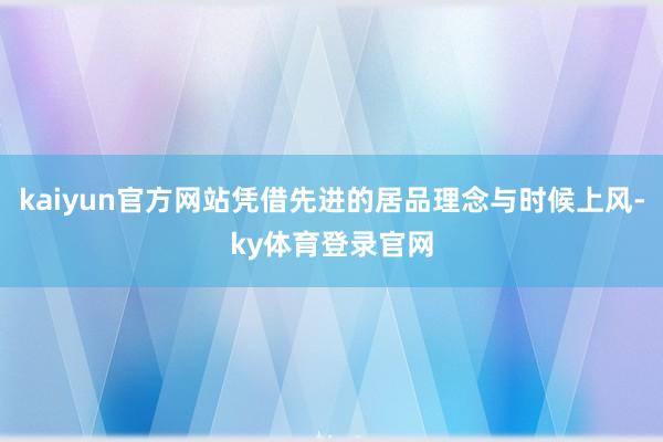 kaiyun官方网站凭借先进的居品理念与时候上风-ky体育登录官网
