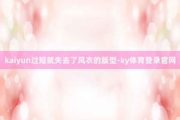 kaiyun过短就失去了风衣的版型-ky体育登录官网