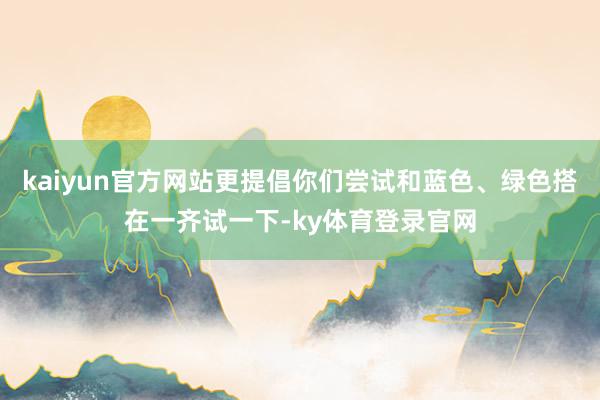 kaiyun官方网站更提倡你们尝试和蓝色、绿色搭在一齐试一下-ky体育登录官网