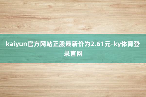 kaiyun官方网站正股最新价为2.61元-ky体育登录官网