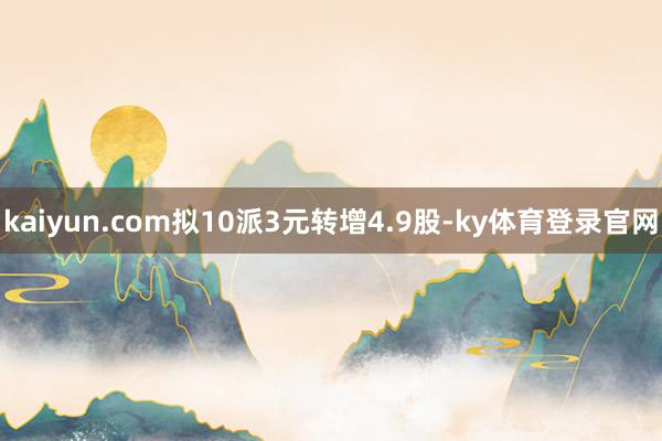 kaiyun.com拟10派3元转增4.9股-ky体育登录官网