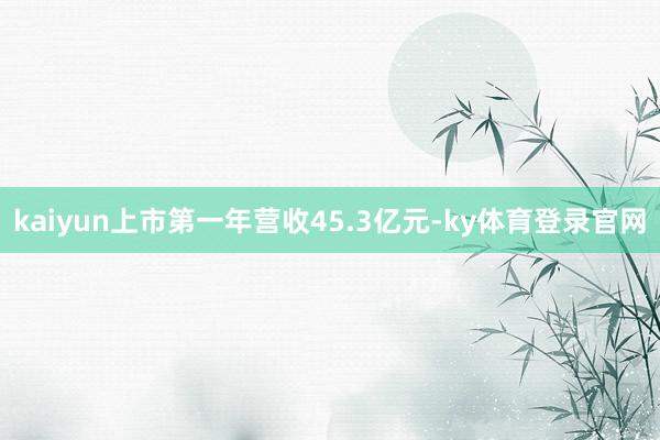 kaiyun上市第一年营收45.3亿元-ky体育登录官网