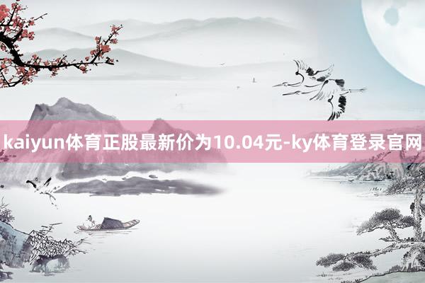 kaiyun体育正股最新价为10.04元-ky体育登录官网
