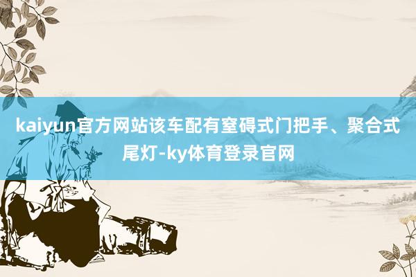 kaiyun官方网站该车配有窒碍式门把手、聚合式尾灯-ky体育登录官网